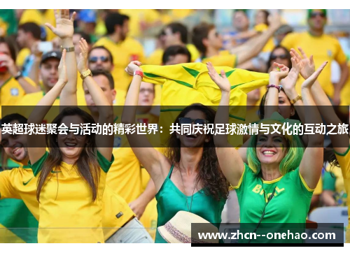 英超球迷聚会与活动的精彩世界:共同庆祝足球激情与文化的互动之旅 英超球迷聚会与活动的精彩世界:共同庆祝足球激情与文化的互动之旅