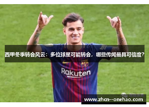 西甲冬季转会风云：多位球星可能转会，哪些传闻最具可信度？