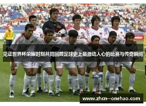 见证世界杯荣耀时刻共同回顾足球史上最激动人心的比赛与传奇瞬间 见证世界杯荣耀时刻共同回顾足球史上最激动人心的比赛与传奇瞬间