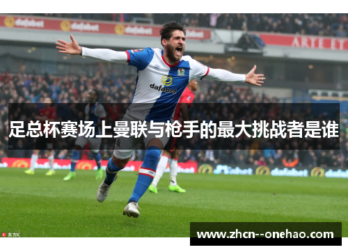 足总杯赛场上曼联与枪手的最大挑战者是谁