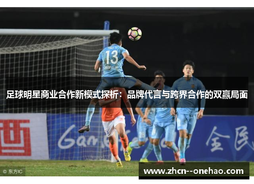 足球明星商业合作新模式探析:品牌代言与跨界合作的双赢局面 足球明星商业合作新模式探析:品牌代言与跨界合作的双赢局面
