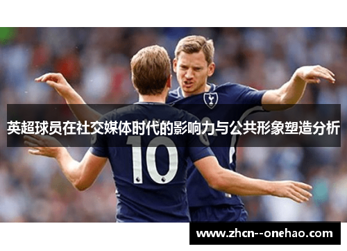 英超球员在社交媒体时代的影响力与公共形象塑造分析 英超球员在社交媒体时代的影响力与公共形象塑造分析