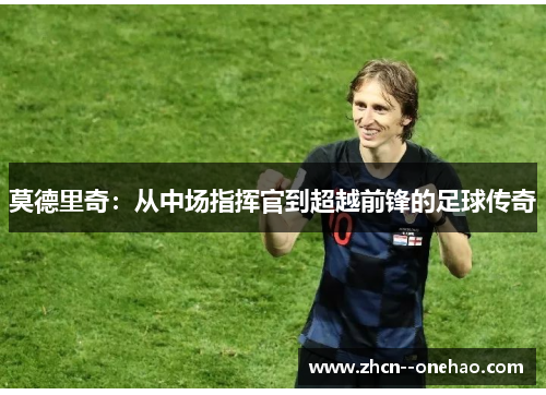 莫德里奇：从中场指挥官到超越前锋的足球传奇