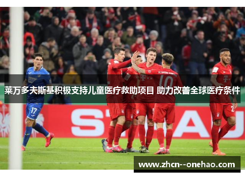莱万多夫斯基积极支持儿童医疗救助项目 助力改善全球医疗条件 莱万多夫斯基积极支持儿童医疗救助项目 助力改善全球医疗条件