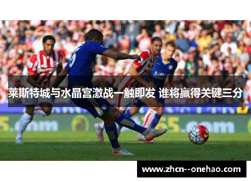 莱斯特城与水晶宫激战一触即发 谁将赢得关键三分