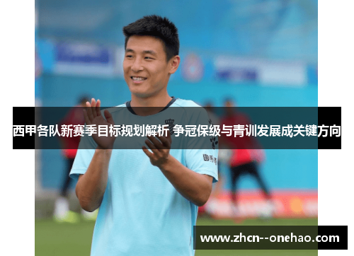 西甲各队新赛季目标规划解析 争冠保级与青训发展成关键方向 西甲各队新赛季目标规划解析 争冠保级与青训发展成关键方向