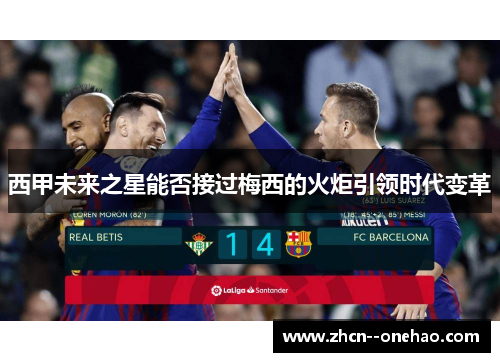 西甲未来之星能否接过梅西的火炬引领时代变革 西甲未来之星能否接过梅西的火炬引领时代变革