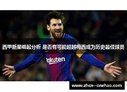 西甲新星崛起分析 是否有可能超越梅西成为历史最佳球员