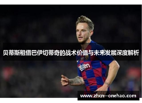 贝蒂斯租借巴伊切蒂奇的战术价值与未来发展深度解析 贝蒂斯租借巴伊切蒂奇的战术价值与未来发展深度解析