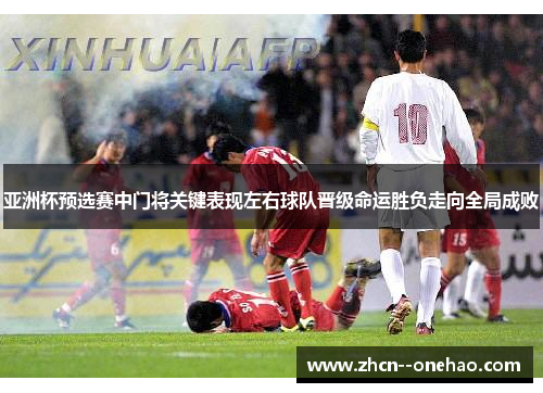 亚洲杯预选赛中门将关键表现左右球队晋级命运胜负走向全局成败