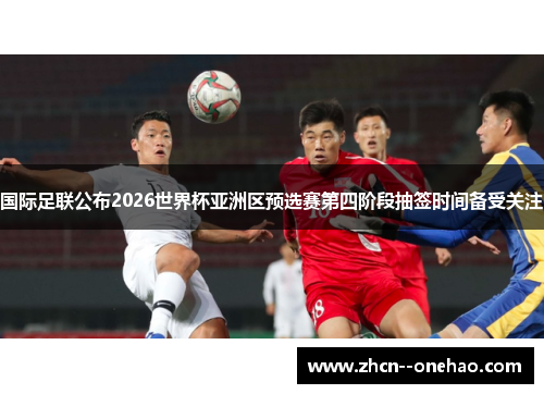 国际足联公布2026世界杯亚洲区预选赛第四阶段抽签时间备受关注