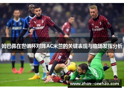 姆巴佩在世俱杯对阵AC米兰的关键表现与临场发挥分析 姆巴佩在世俱杯对阵AC米兰的关键表现与临场发挥分析