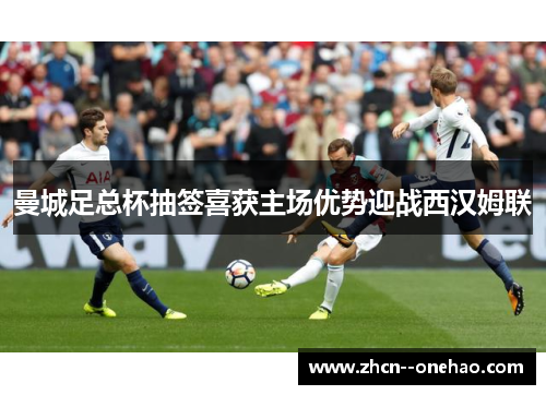 曼城足总杯抽签喜获主场优势迎战西汉姆联 曼城足总杯抽签喜获主场优势迎战西汉姆联