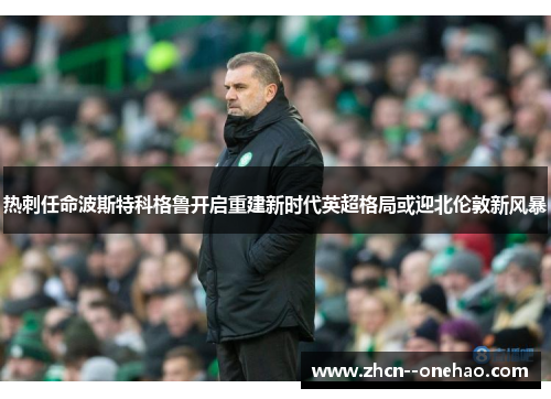 热刺任命波斯特科格鲁开启重建新时代英超格局或迎北伦敦新风暴 热刺任命波斯特科格鲁开启重建新时代英超格局或迎北伦敦新风暴