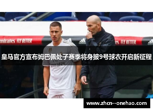 皇马官方宣布姆巴佩处子赛季将身披9号球衣开启新征程 皇马官方宣布姆巴佩处子赛季将身披9号球衣开启新征程