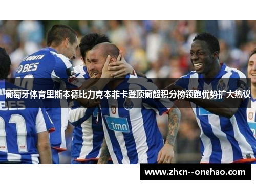葡萄牙体育里斯本德比力克本菲卡登顶葡超积分榜领跑优势扩大热议