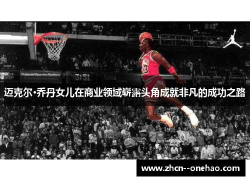 迈克尔·乔丹女儿在商业领域崭露头角成就非凡的成功之路 迈克尔·乔丹女儿在商业领域崭露头角成就非凡的成功之路