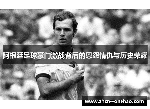 阿根廷足球豪门激战背后的恩怨情仇与历史荣耀