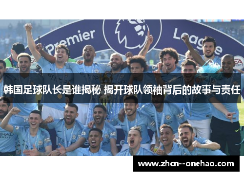 韩国足球队长是谁揭秘 揭开球队领袖背后的故事与责任
