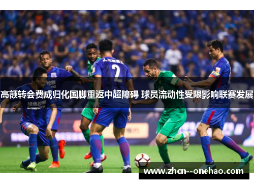 高额转会费成归化国脚重返中超障碍 球员流动性受限影响联赛发展 高额转会费成归化国脚重返中超障碍 球员流动性受限影响联赛发展