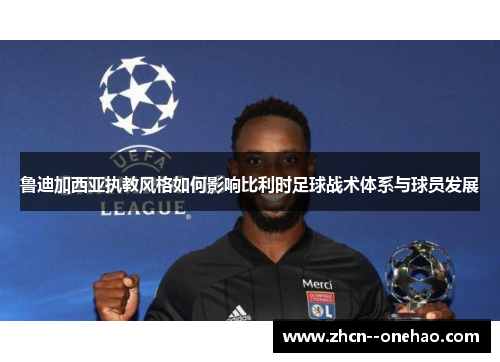 鲁迪加西亚执教风格如何影响比利时足球战术体系与球员发展