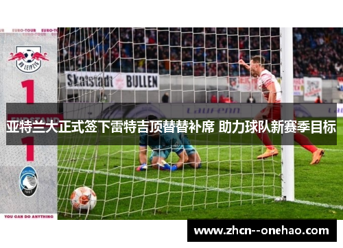 亚特兰大正式签下雷特吉顶替替补席 助力球队新赛季目标 亚特兰大正式签下雷特吉顶替替补席 助力球队新赛季目标