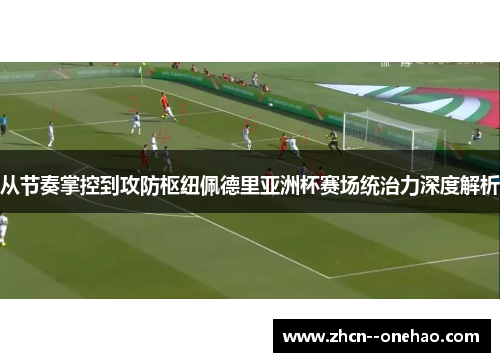从节奏掌控到攻防枢纽佩德里亚洲杯赛场统治力深度解析 从节奏掌控到攻防枢纽佩德里亚洲杯赛场统治力深度解析