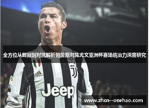 全方位从数据到对抗解析努涅斯对阵尤文亚洲杯赛场统治力深度研究 全方位从数据到对抗解析努涅斯对阵尤文亚洲杯赛场统治力深度研究