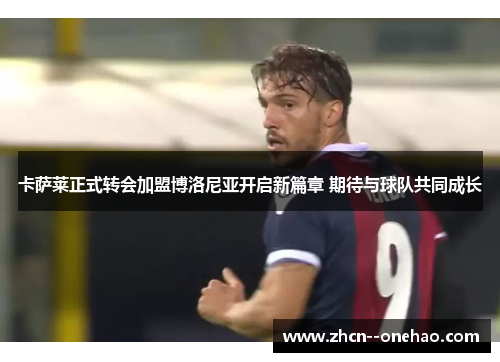 卡萨莱正式转会加盟博洛尼亚开启新篇章 期待与球队共同成长 卡萨莱正式转会加盟博洛尼亚开启新篇章 期待与球队共同成长