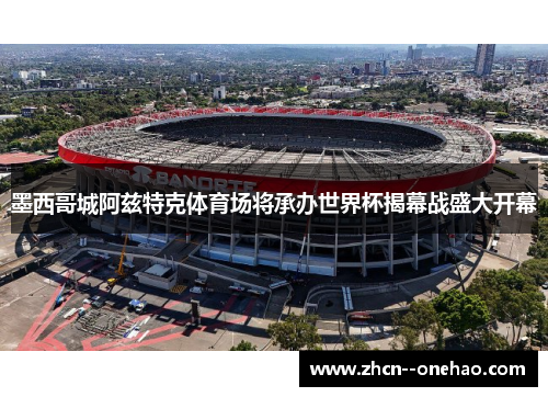 墨西哥城阿兹特克体育场将承办世界杯揭幕战盛大开幕