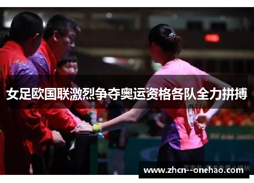 女足欧国联激烈争夺奥运资格各队全力拼搏 女足欧国联激烈争夺奥运资格各队全力拼搏