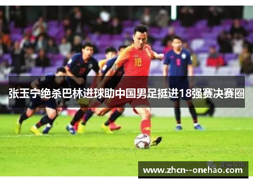 张玉宁绝杀巴林进球助中国男足挺进18强赛决赛圈