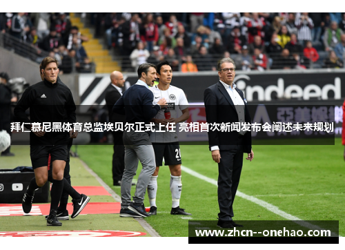 拜仁慕尼黑体育总监埃贝尔正式上任 亮相首次新闻发布会阐述未来规划 拜仁慕尼黑体育总监埃贝尔正式上任 亮相首次新闻发布会阐述未来规划
