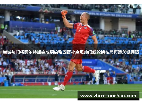 曼城与门将奥尔特加完成续约稳固替补席瓜帅门线轮换布局再添关键保障