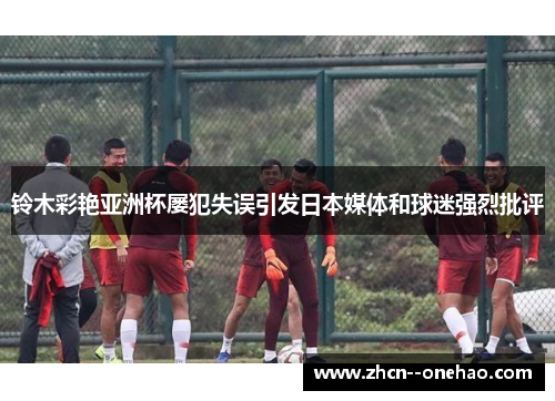 铃木彩艳亚洲杯屡犯失误引发日本媒体和球迷强烈批评 铃木彩艳亚洲杯屡犯失误引发日本媒体和球迷强烈批评