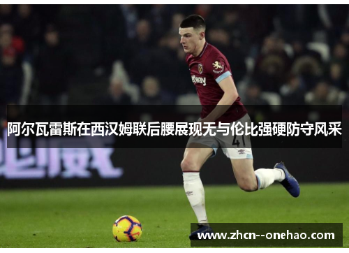阿尔瓦雷斯在西汉姆联后腰展现无与伦比强硬防守风采