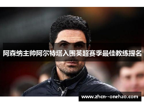 阿森纳主帅阿尔特塔入围英超赛季最佳教练提名 阿森纳主帅阿尔特塔入围英超赛季最佳教练提名