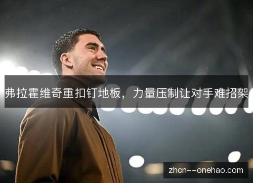 弗拉霍维奇重扣钉地板，力量压制让对手难招架
