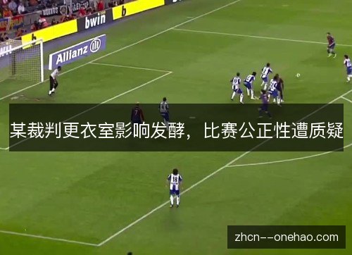 某裁判更衣室影响发酵,比赛公正性遭质疑 某裁判更衣室影响发酵,比赛公正性遭质疑