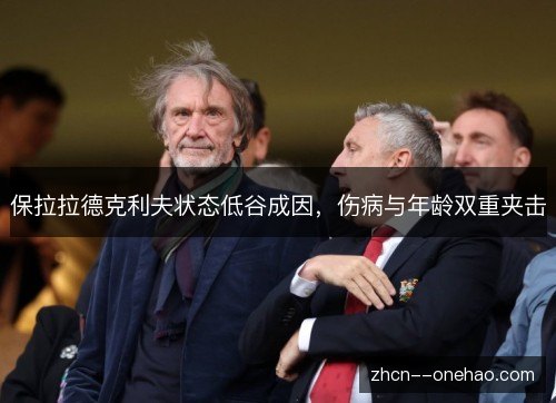 保拉拉德克利夫状态低谷成因,伤病与年龄双重夹击 保拉拉德克利夫状态低谷成因,伤病与年龄双重夹击