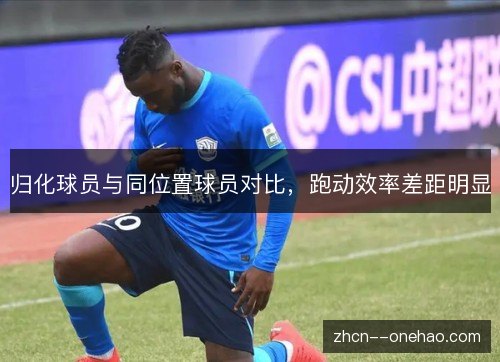 归化球员与同位置球员对比,跑动效率差距明显 归化球员与同位置球员对比,跑动效率差距明显
