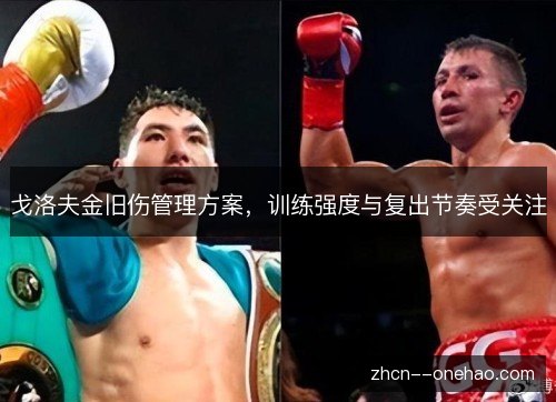 戈洛夫金旧伤管理方案,训练强度与复出节奏受关注 戈洛夫金旧伤管理方案,训练强度与复出节奏受关注