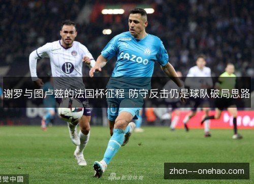 谢罗与图卢兹的法国杯征程 防守反击仍是球队破局思路 谢罗与图卢兹的法国杯征程 防守反击仍是球队破局思路